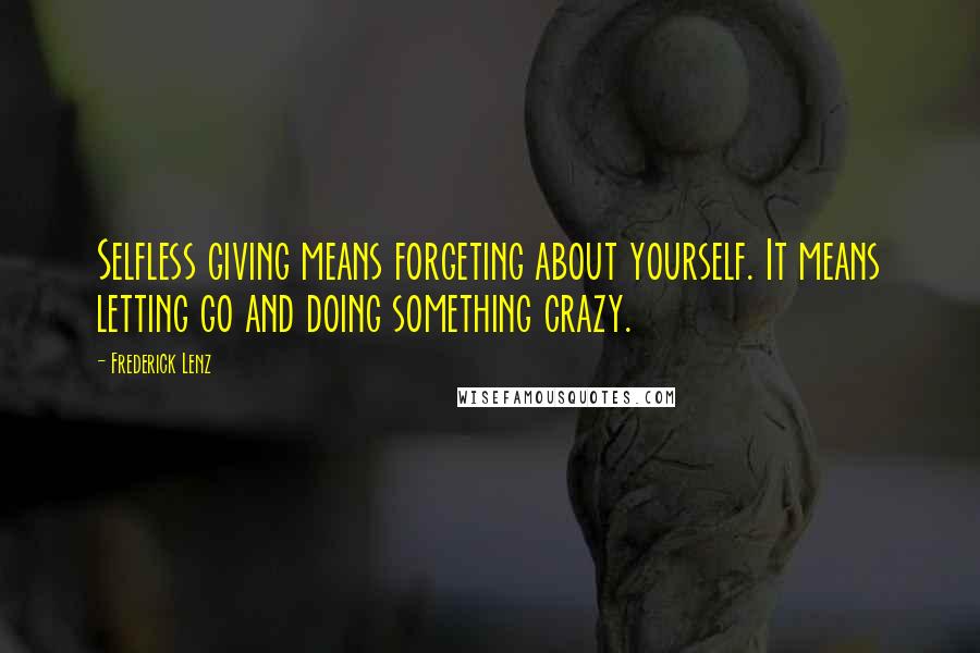 Frederick Lenz Quotes: Selfless giving means forgeting about yourself. It means letting go and doing something crazy.