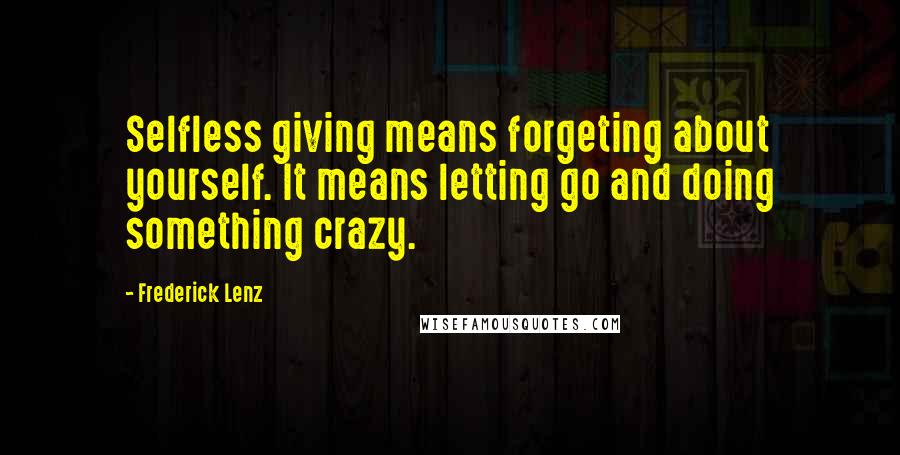 Frederick Lenz Quotes: Selfless giving means forgeting about yourself. It means letting go and doing something crazy.