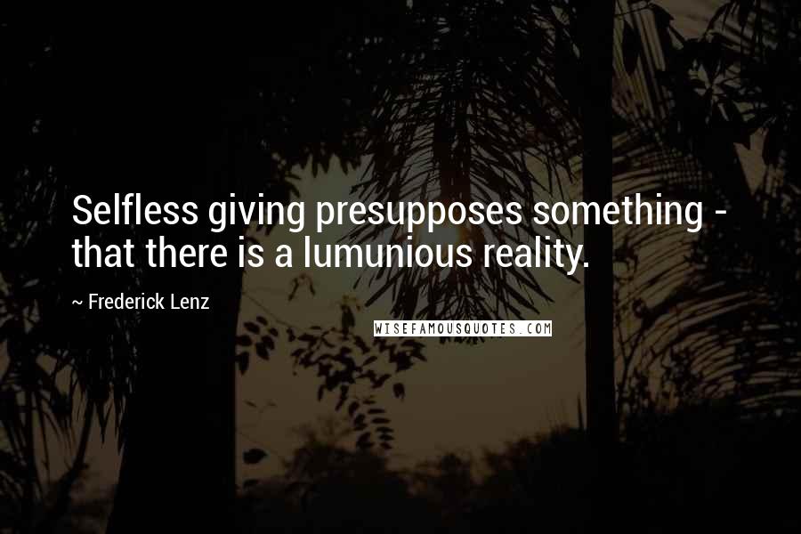 Frederick Lenz Quotes: Selfless giving presupposes something - that there is a lumunious reality.