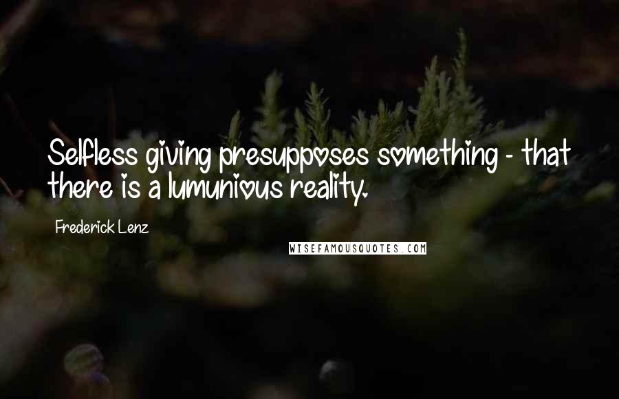 Frederick Lenz Quotes: Selfless giving presupposes something - that there is a lumunious reality.