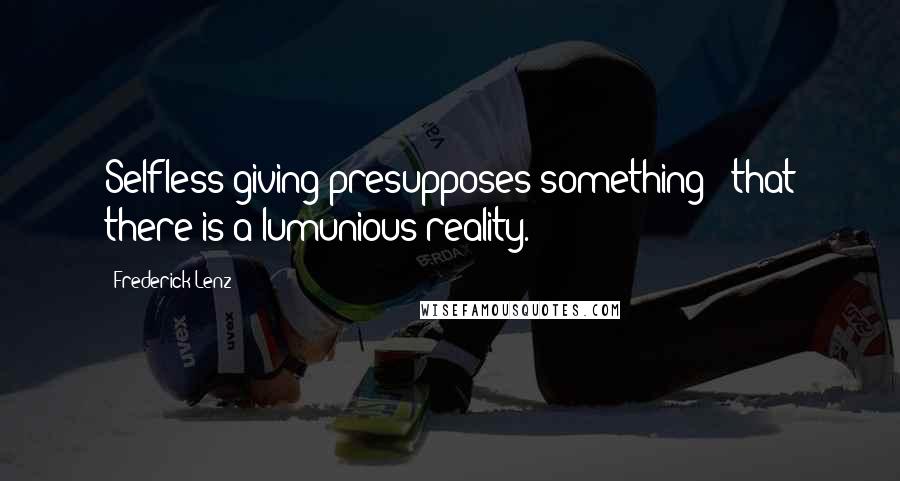 Frederick Lenz Quotes: Selfless giving presupposes something - that there is a lumunious reality.