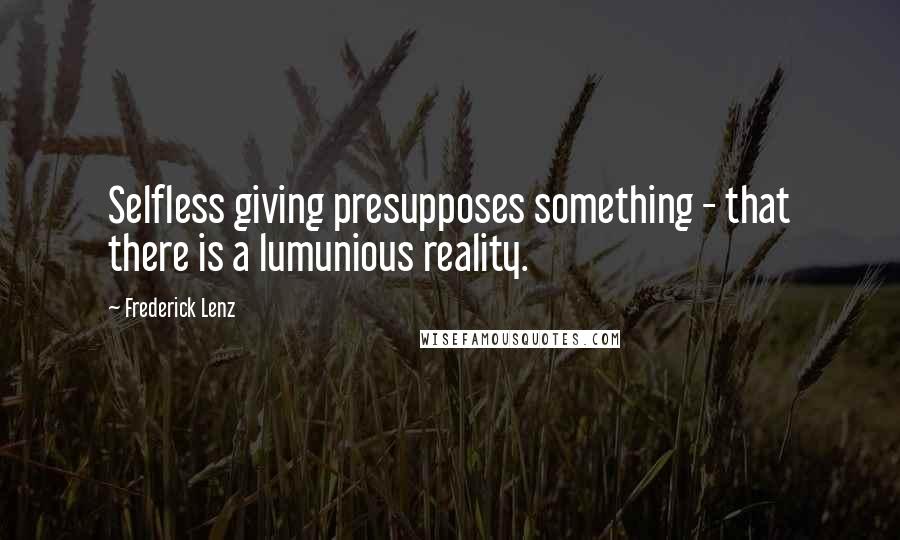 Frederick Lenz Quotes: Selfless giving presupposes something - that there is a lumunious reality.