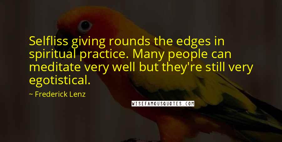 Frederick Lenz Quotes: Selfliss giving rounds the edges in spiritual practice. Many people can meditate very well but they're still very egotistical.