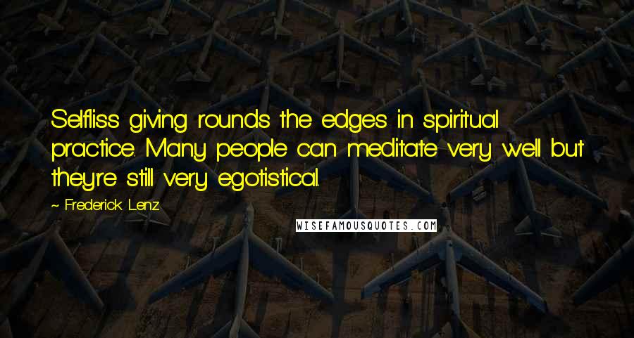 Frederick Lenz Quotes: Selfliss giving rounds the edges in spiritual practice. Many people can meditate very well but they're still very egotistical.
