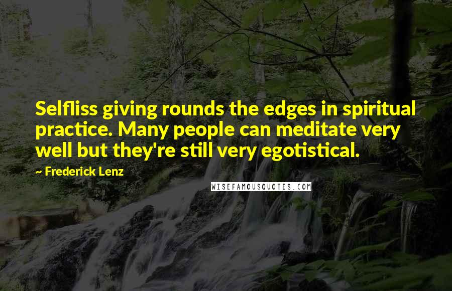 Frederick Lenz Quotes: Selfliss giving rounds the edges in spiritual practice. Many people can meditate very well but they're still very egotistical.