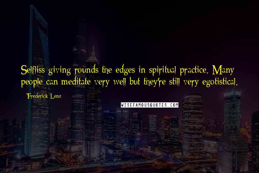 Frederick Lenz Quotes: Selfliss giving rounds the edges in spiritual practice. Many people can meditate very well but they're still very egotistical.