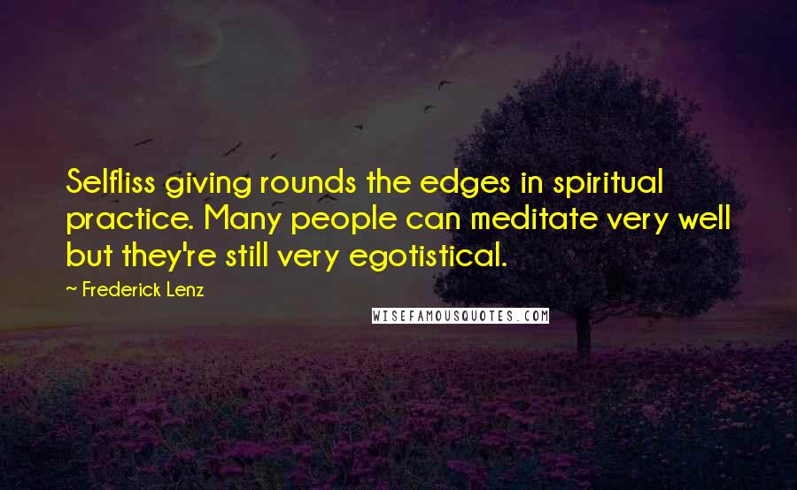 Frederick Lenz Quotes: Selfliss giving rounds the edges in spiritual practice. Many people can meditate very well but they're still very egotistical.