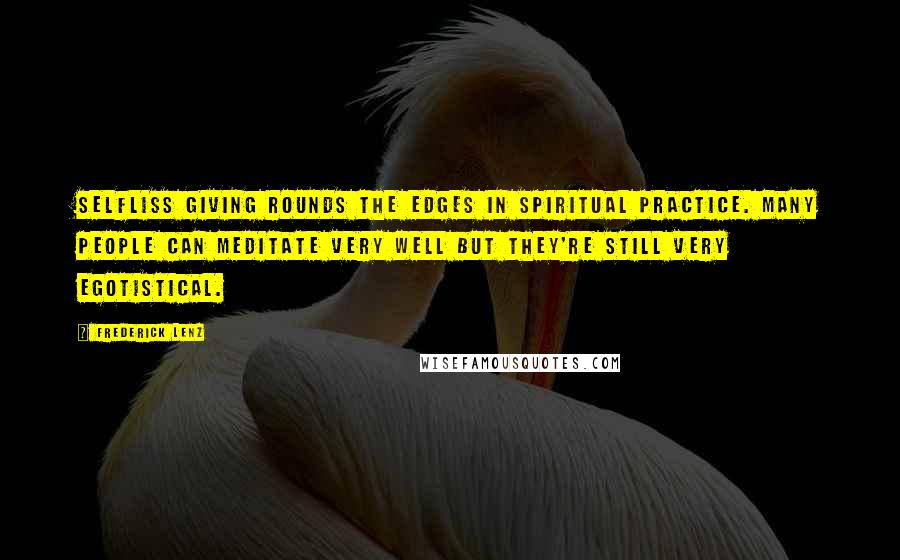 Frederick Lenz Quotes: Selfliss giving rounds the edges in spiritual practice. Many people can meditate very well but they're still very egotistical.