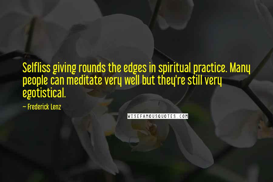 Frederick Lenz Quotes: Selfliss giving rounds the edges in spiritual practice. Many people can meditate very well but they're still very egotistical.