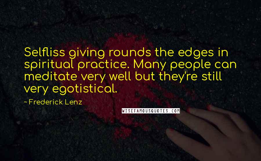 Frederick Lenz Quotes: Selfliss giving rounds the edges in spiritual practice. Many people can meditate very well but they're still very egotistical.
