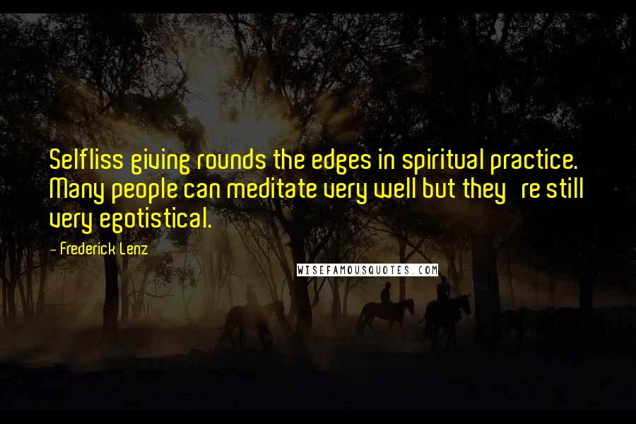 Frederick Lenz Quotes: Selfliss giving rounds the edges in spiritual practice. Many people can meditate very well but they're still very egotistical.