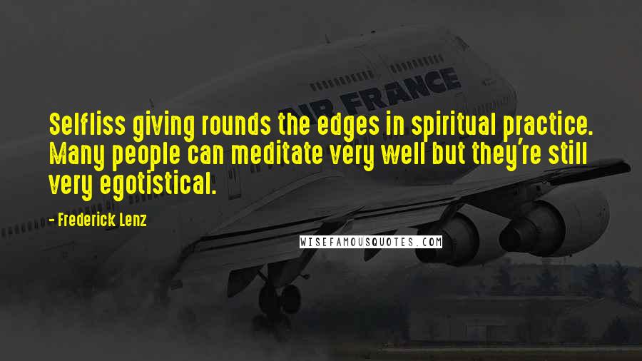 Frederick Lenz Quotes: Selfliss giving rounds the edges in spiritual practice. Many people can meditate very well but they're still very egotistical.