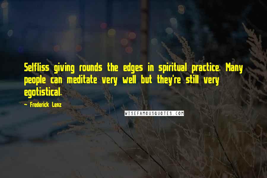 Frederick Lenz Quotes: Selfliss giving rounds the edges in spiritual practice. Many people can meditate very well but they're still very egotistical.