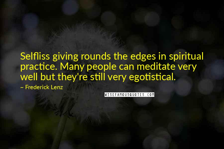 Frederick Lenz Quotes: Selfliss giving rounds the edges in spiritual practice. Many people can meditate very well but they're still very egotistical.
