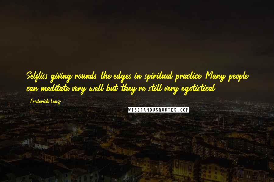 Frederick Lenz Quotes: Selfliss giving rounds the edges in spiritual practice. Many people can meditate very well but they're still very egotistical.