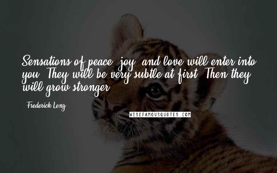 Frederick Lenz Quotes: Sensations of peace, joy, and love will enter into you. They will be very subtle at first. Then they will grow stronger.