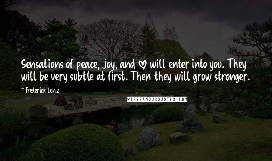 Frederick Lenz Quotes: Sensations of peace, joy, and love will enter into you. They will be very subtle at first. Then they will grow stronger.