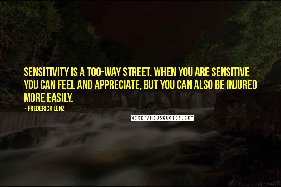 Frederick Lenz Quotes: Sensitivity is a too-way street. When you are sensitive you can feel and appreciate, but you can also be injured more easily.