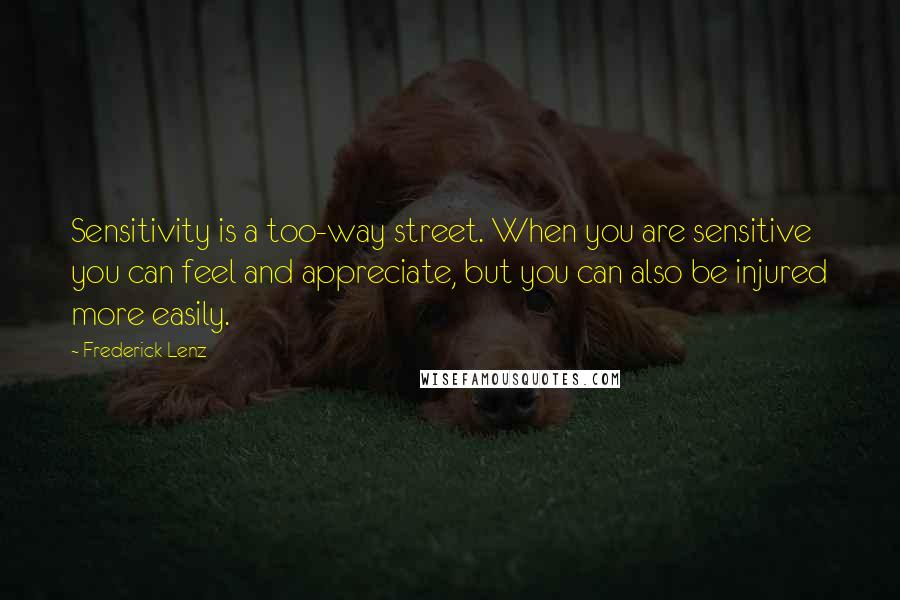 Frederick Lenz Quotes: Sensitivity is a too-way street. When you are sensitive you can feel and appreciate, but you can also be injured more easily.
