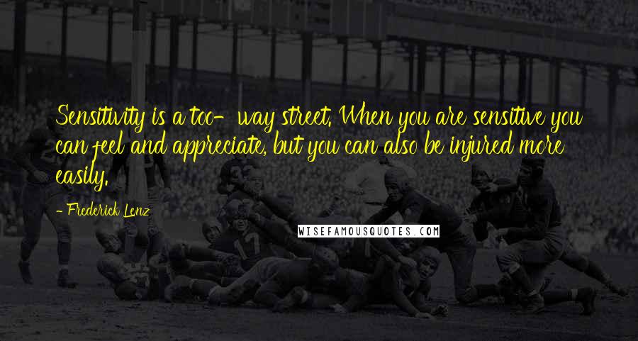 Frederick Lenz Quotes: Sensitivity is a too-way street. When you are sensitive you can feel and appreciate, but you can also be injured more easily.
