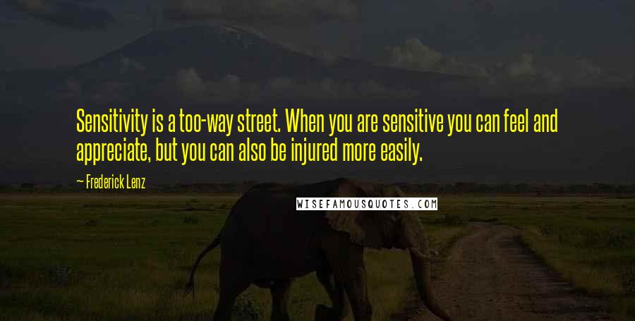 Frederick Lenz Quotes: Sensitivity is a too-way street. When you are sensitive you can feel and appreciate, but you can also be injured more easily.