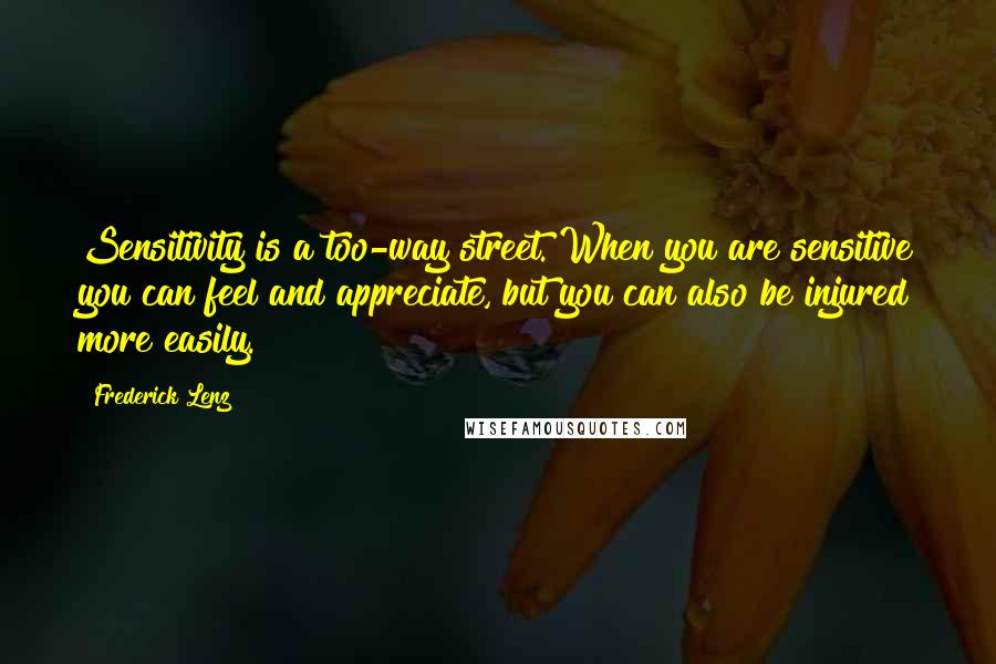 Frederick Lenz Quotes: Sensitivity is a too-way street. When you are sensitive you can feel and appreciate, but you can also be injured more easily.