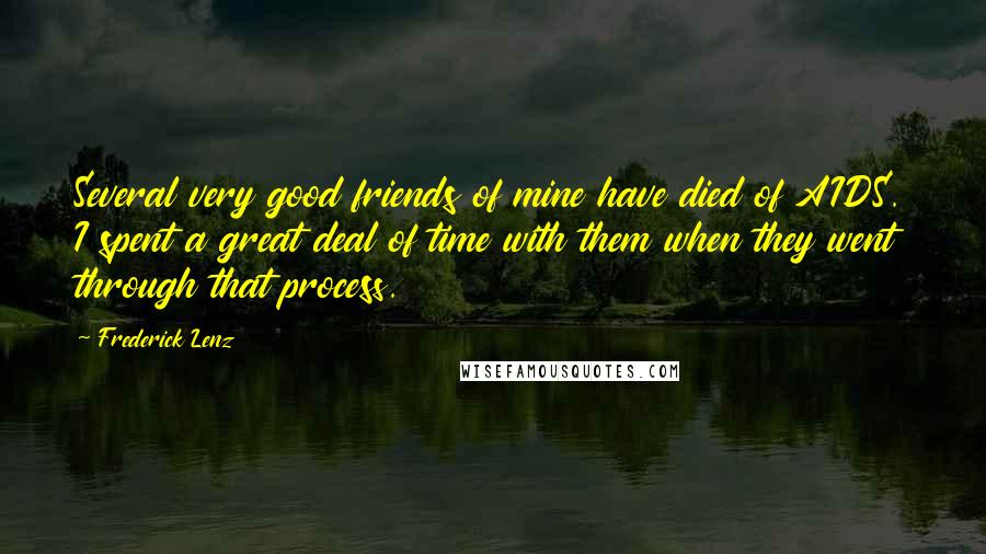 Frederick Lenz Quotes: Several very good friends of mine have died of AIDS. I spent a great deal of time with them when they went through that process.