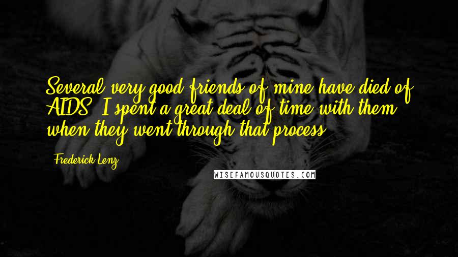 Frederick Lenz Quotes: Several very good friends of mine have died of AIDS. I spent a great deal of time with them when they went through that process.