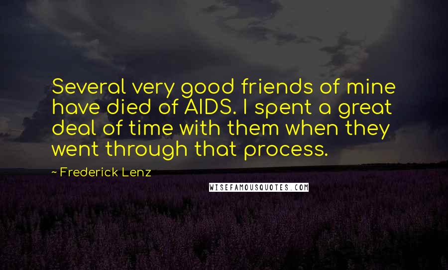 Frederick Lenz Quotes: Several very good friends of mine have died of AIDS. I spent a great deal of time with them when they went through that process.