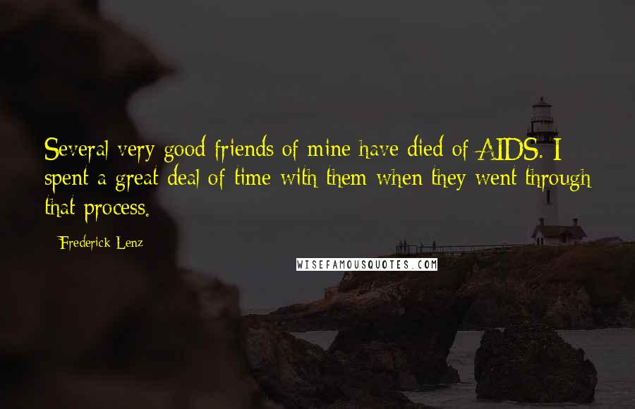 Frederick Lenz Quotes: Several very good friends of mine have died of AIDS. I spent a great deal of time with them when they went through that process.