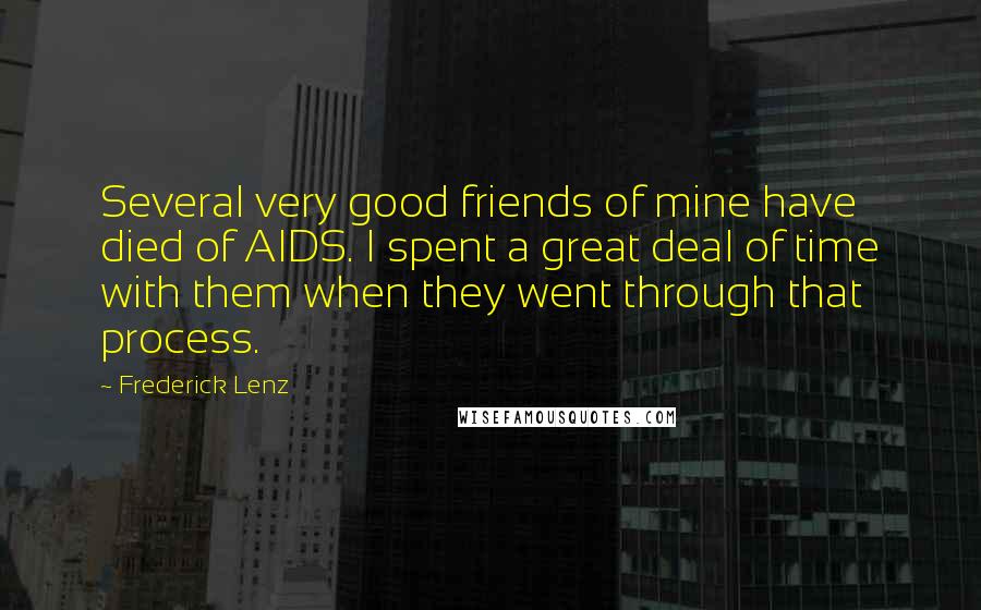 Frederick Lenz Quotes: Several very good friends of mine have died of AIDS. I spent a great deal of time with them when they went through that process.