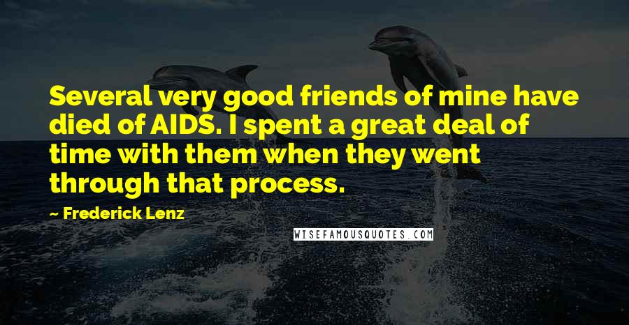 Frederick Lenz Quotes: Several very good friends of mine have died of AIDS. I spent a great deal of time with them when they went through that process.