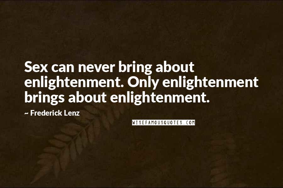 Frederick Lenz Quotes: Sex can never bring about enlightenment. Only enlightenment brings about enlightenment.