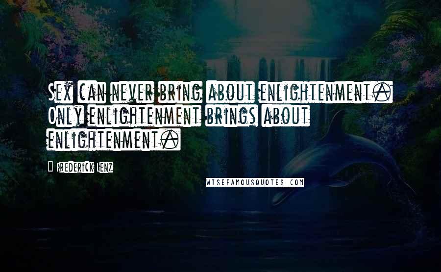 Frederick Lenz Quotes: Sex can never bring about enlightenment. Only enlightenment brings about enlightenment.