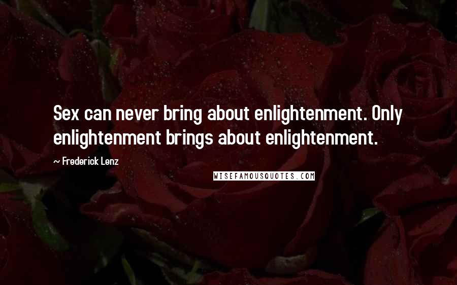 Frederick Lenz Quotes: Sex can never bring about enlightenment. Only enlightenment brings about enlightenment.