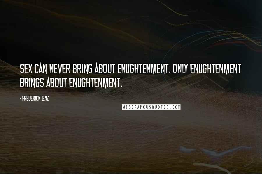 Frederick Lenz Quotes: Sex can never bring about enlightenment. Only enlightenment brings about enlightenment.