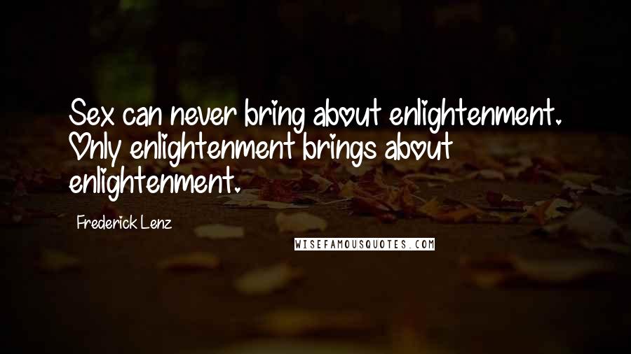 Frederick Lenz Quotes: Sex can never bring about enlightenment. Only enlightenment brings about enlightenment.