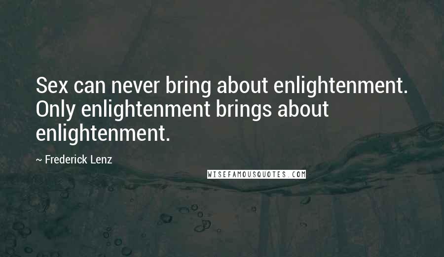 Frederick Lenz Quotes: Sex can never bring about enlightenment. Only enlightenment brings about enlightenment.