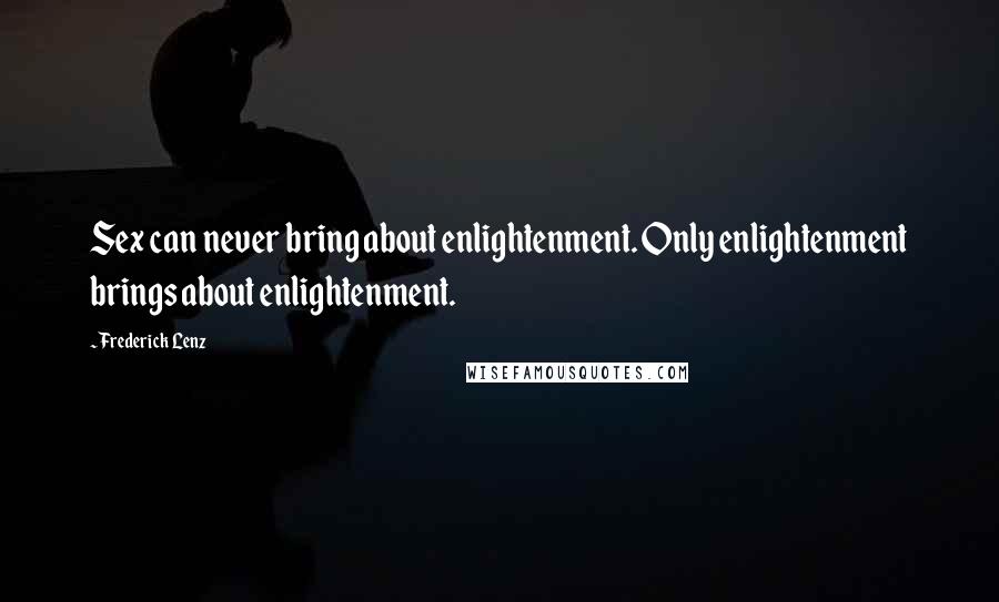 Frederick Lenz Quotes: Sex can never bring about enlightenment. Only enlightenment brings about enlightenment.