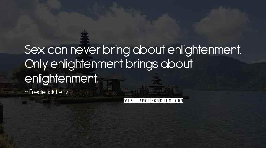 Frederick Lenz Quotes: Sex can never bring about enlightenment. Only enlightenment brings about enlightenment.