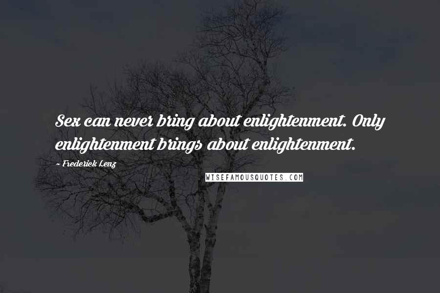 Frederick Lenz Quotes: Sex can never bring about enlightenment. Only enlightenment brings about enlightenment.