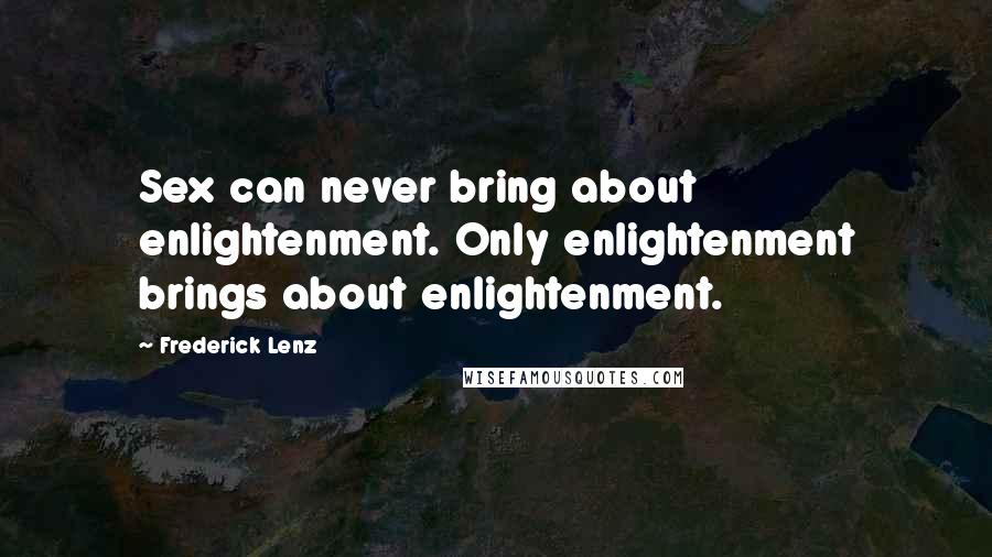 Frederick Lenz Quotes: Sex can never bring about enlightenment. Only enlightenment brings about enlightenment.