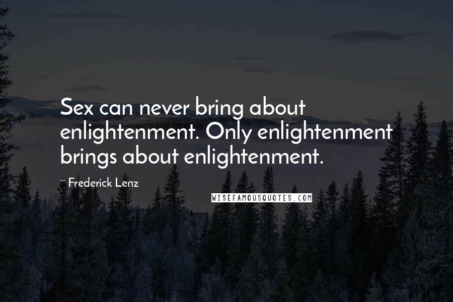 Frederick Lenz Quotes: Sex can never bring about enlightenment. Only enlightenment brings about enlightenment.