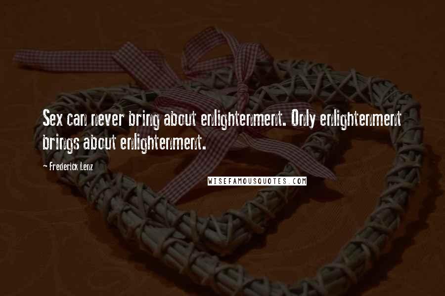 Frederick Lenz Quotes: Sex can never bring about enlightenment. Only enlightenment brings about enlightenment.
