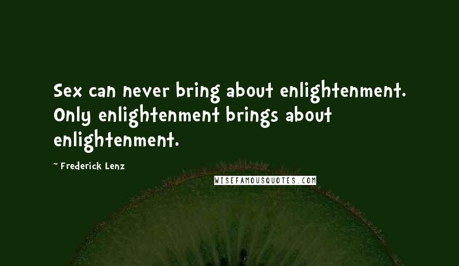 Frederick Lenz Quotes: Sex can never bring about enlightenment. Only enlightenment brings about enlightenment.