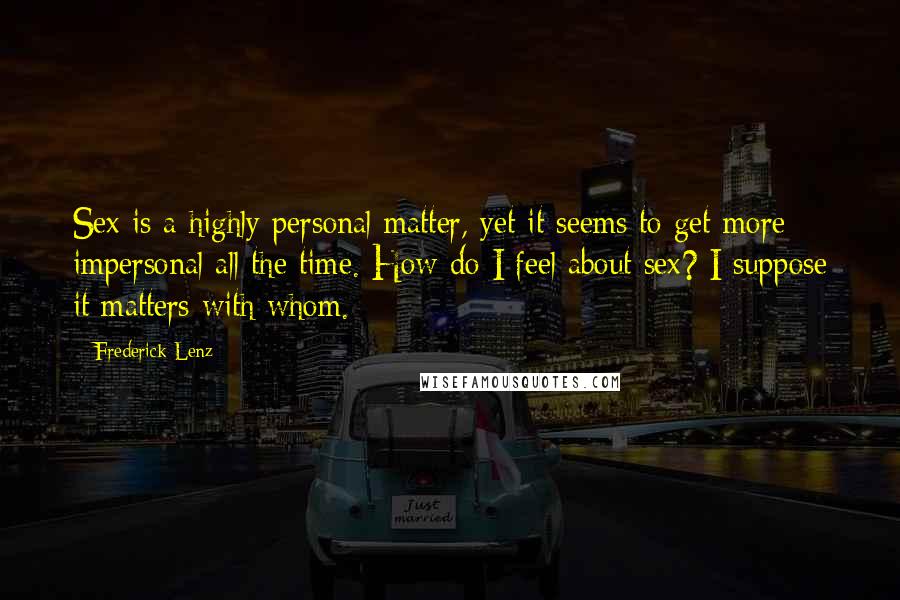 Frederick Lenz Quotes: Sex is a highly personal matter, yet it seems to get more impersonal all the time. How do I feel about sex? I suppose it matters with whom.
