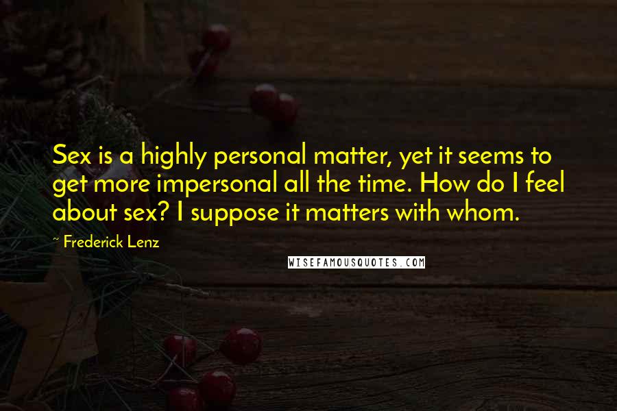 Frederick Lenz Quotes: Sex is a highly personal matter, yet it seems to get more impersonal all the time. How do I feel about sex? I suppose it matters with whom.