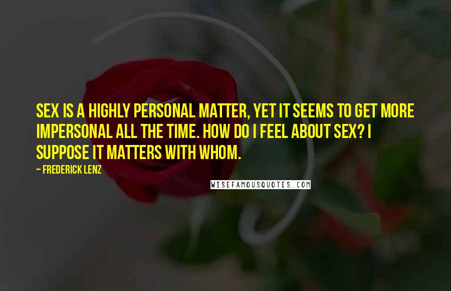 Frederick Lenz Quotes: Sex is a highly personal matter, yet it seems to get more impersonal all the time. How do I feel about sex? I suppose it matters with whom.