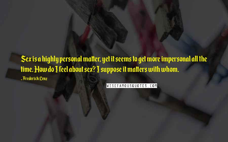 Frederick Lenz Quotes: Sex is a highly personal matter, yet it seems to get more impersonal all the time. How do I feel about sex? I suppose it matters with whom.