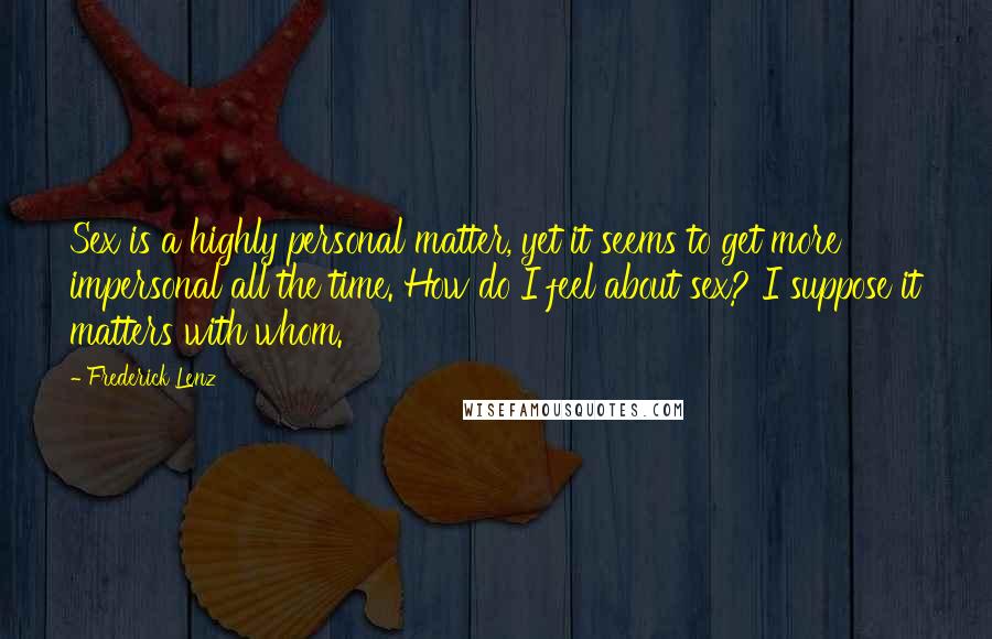 Frederick Lenz Quotes: Sex is a highly personal matter, yet it seems to get more impersonal all the time. How do I feel about sex? I suppose it matters with whom.